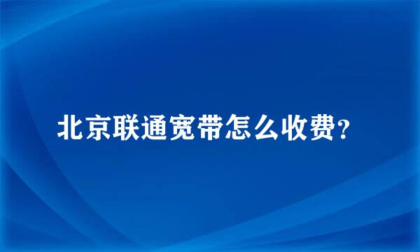 北京联通宽带怎么收费？