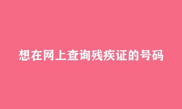 想在网上查询残疾证的号码