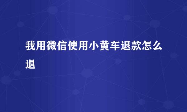 我用微信使用小黄车退款怎么退