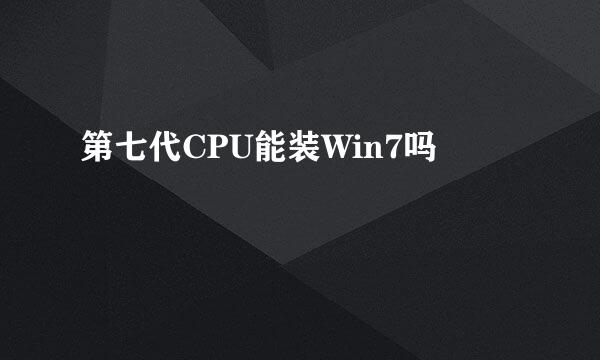 第七代CPU能装Win7吗