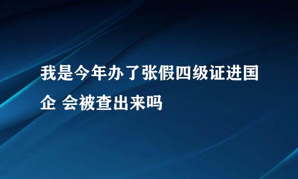 我是今年办了张假四级证进国企 会被查出来吗