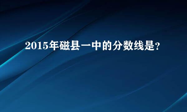 2015年磁县一中的分数线是？