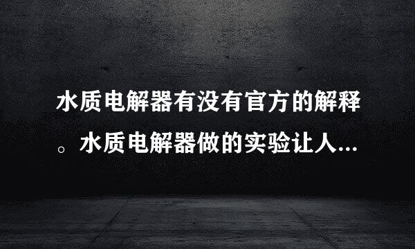 水质电解器有没有官方的解释。水质电解器做的实验让人触目惊心，这是真的吗？