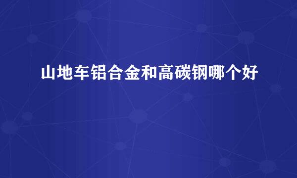 山地车铝合金和高碳钢哪个好