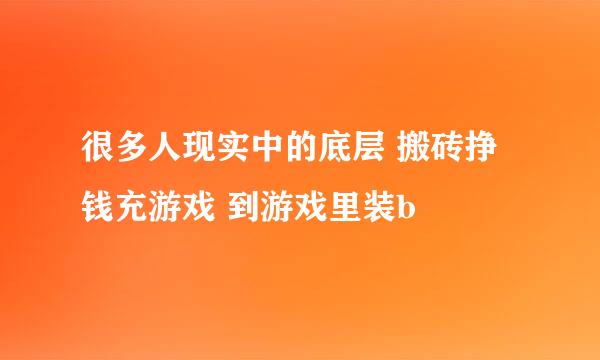 很多人现实中的底层 搬砖挣钱充游戏 到游戏里装b