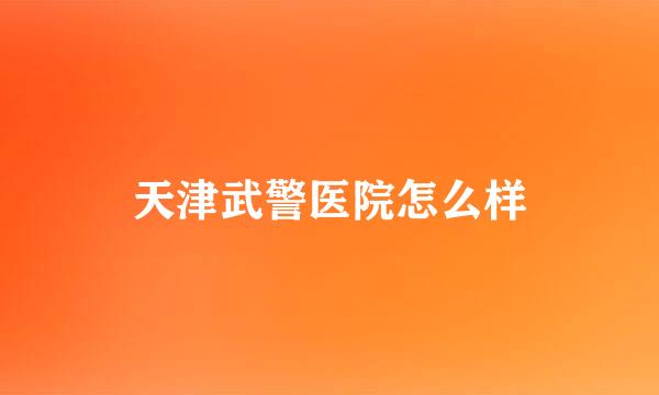 天津武警医院怎么样