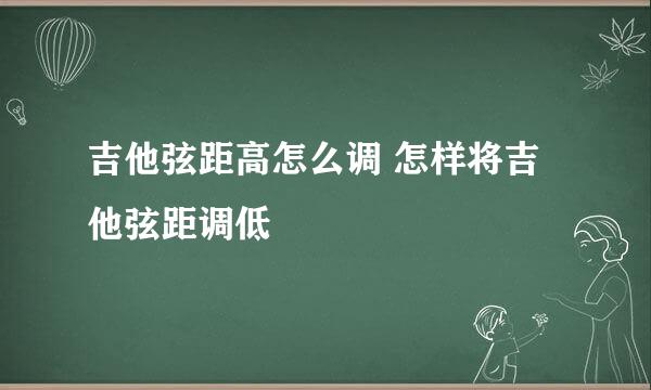 吉他弦距高怎么调 怎样将吉他弦距调低