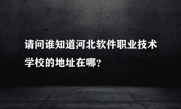 请问谁知道河北软件职业技术学校的地址在哪？