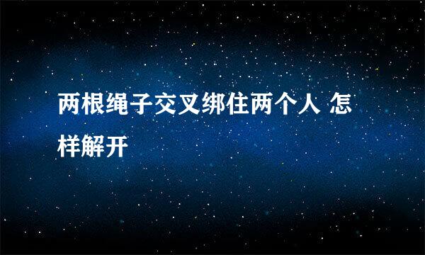 两根绳子交叉绑住两个人 怎样解开