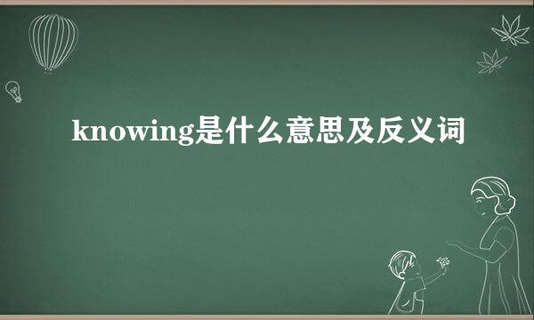 knowing是什么意思及反义词