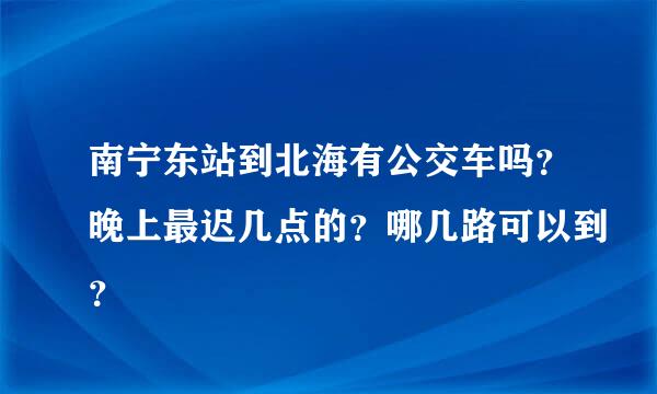 南宁东站到北海有公交车吗？晚上最迟几点的？哪几路可以到？