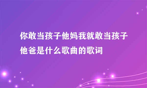 你敢当孩子他妈我就敢当孩子他爸是什么歌曲的歌词