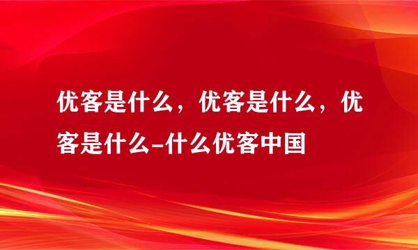 优客是什么，优客是什么，优客是什么-什么优客中国