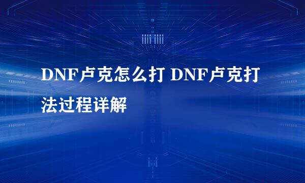 DNF卢克怎么打 DNF卢克打法过程详解