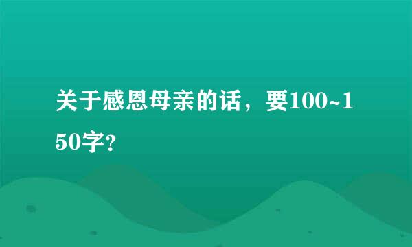 关于感恩母亲的话，要100~150字？