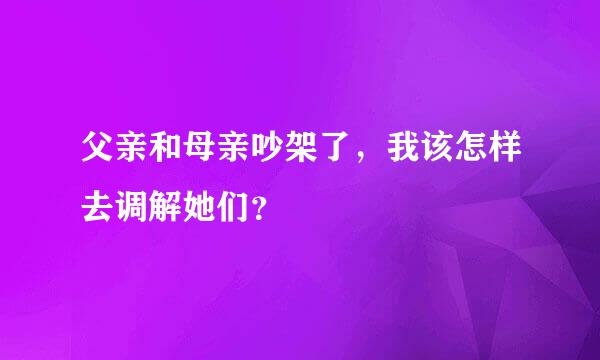 父亲和母亲吵架了，我该怎样去调解她们？