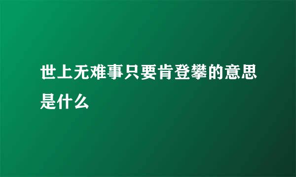 世上无难事只要肯登攀的意思是什么