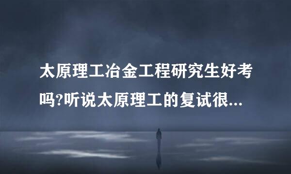 太原理工冶金工程研究生好考吗?听说太原理工的复试很黑？想求证一下！谢谢！