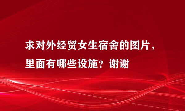 求对外经贸女生宿舍的图片，里面有哪些设施？谢谢