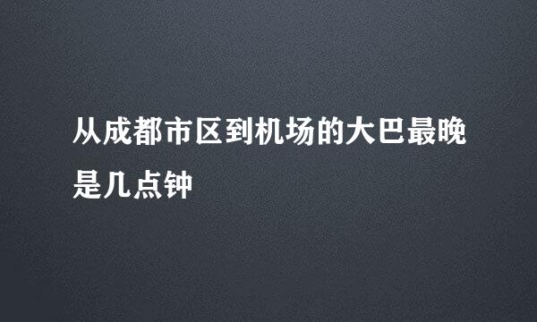 从成都市区到机场的大巴最晚是几点钟