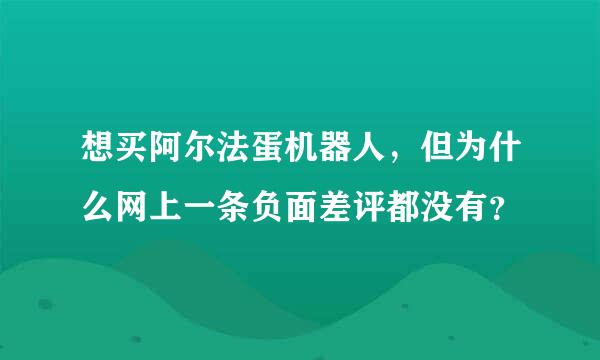 想买阿尔法蛋机器人，但为什么网上一条负面差评都没有？