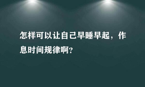 怎样可以让自己早睡早起，作息时间规律啊？