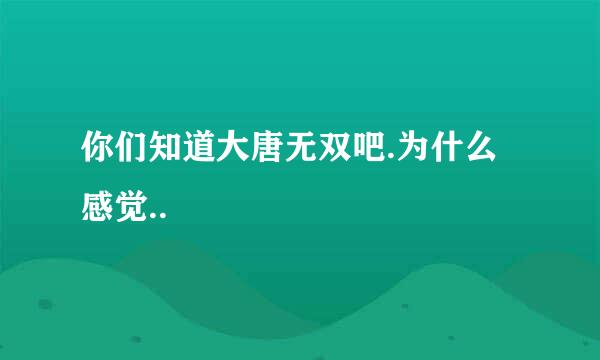 你们知道大唐无双吧.为什么感觉..