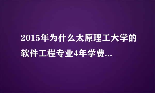 2015年为什么太原理工大学的软件工程专业4年学费 都是一万六