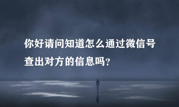 你好请问知道怎么通过微信号查出对方的信息吗？