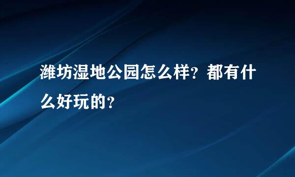 潍坊湿地公园怎么样？都有什么好玩的？