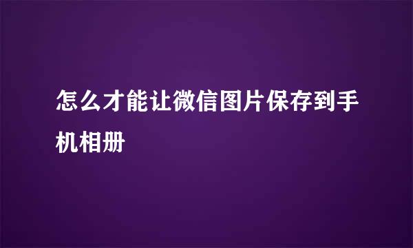 怎么才能让微信图片保存到手机相册