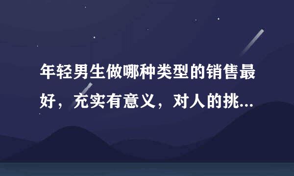 年轻男生做哪种类型的销售最好，充实有意义，对人的挑战锻炼又大，而且能做得长久？