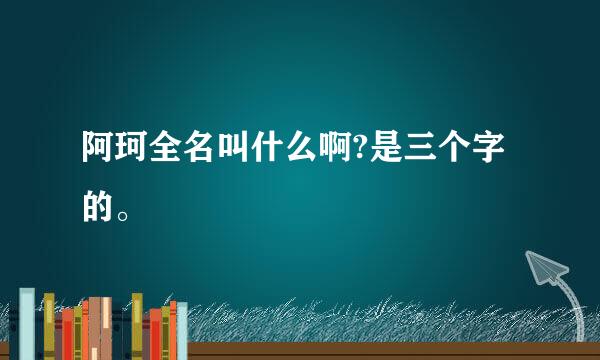 阿珂全名叫什么啊?是三个字的。