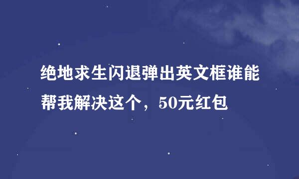 绝地求生闪退弹出英文框谁能帮我解决这个，50元红包