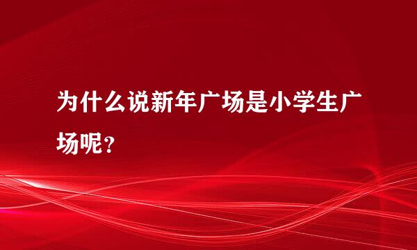 为什么说新年广场是小学生广场呢？