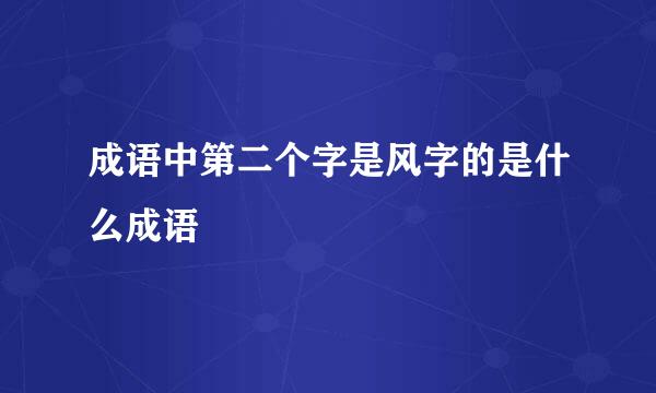 成语中第二个字是风字的是什么成语