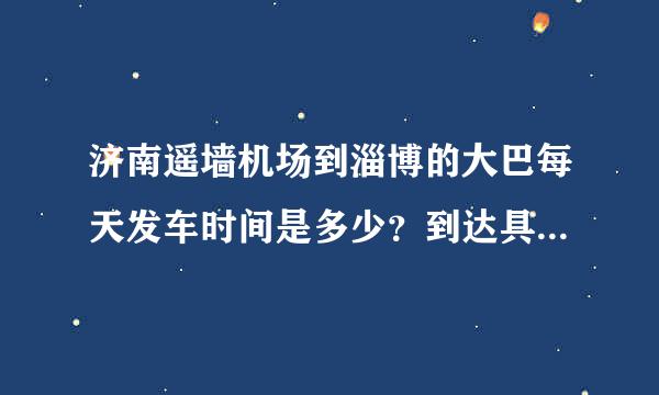 济南遥墙机场到淄博的大巴每天发车时间是多少？到达具体地点是哪里？