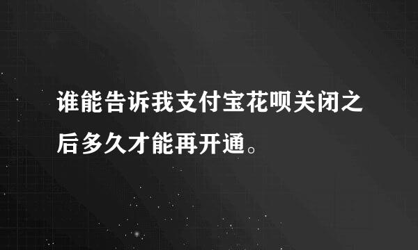 谁能告诉我支付宝花呗关闭之后多久才能再开通。