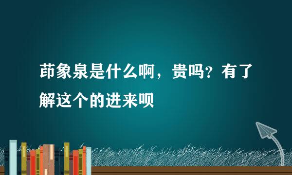 茚象泉是什么啊，贵吗？有了解这个的进来呗