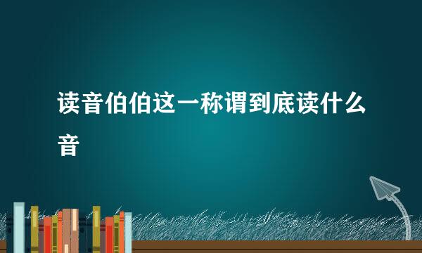 读音伯伯这一称谓到底读什么音