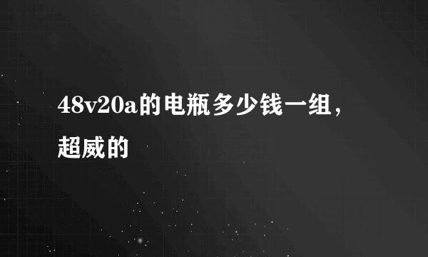 48v20a的电瓶多少钱一组，超威的