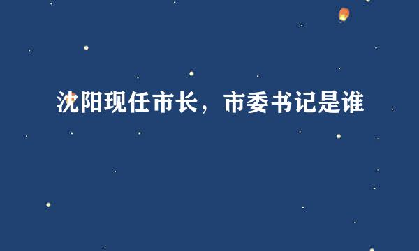 沈阳现任市长，市委书记是谁