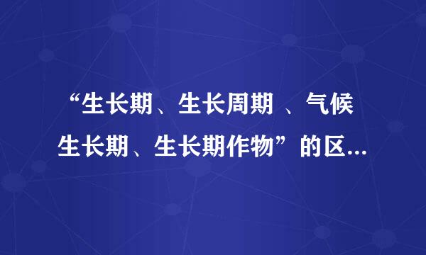 “生长期、生长周期 、气候生长期、生长期作物”的区别或联系！！！！！