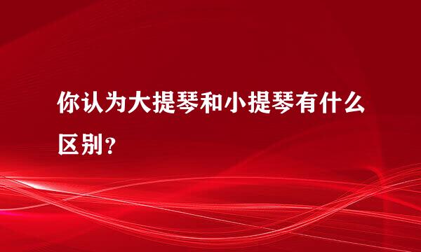 你认为大提琴和小提琴有什么区别？