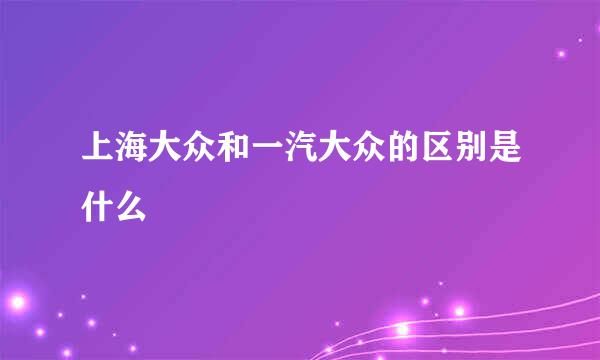 上海大众和一汽大众的区别是什么