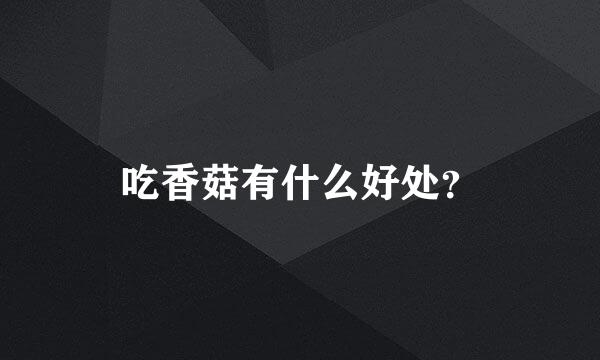 吃香菇有什么好处？