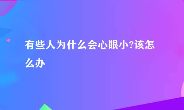 有些人为什么会心眼小?该怎么办