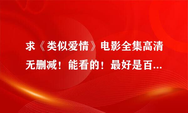 求《类似爱情》电影全集高清无删减！能看的！最好是百度网盘，要能下载能看！传附件或给网盘地址！谢谢