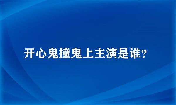 开心鬼撞鬼上主演是谁？