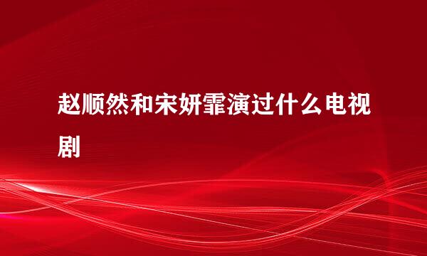 赵顺然和宋妍霏演过什么电视剧